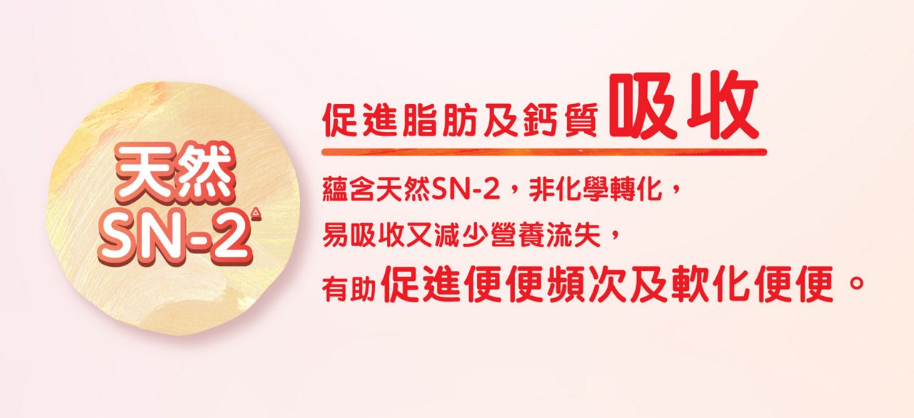 天然SN-2△：促進脂肪及鈣質吸收 蘊含天然SN-2，非化學轉化， 易吸收又減少營養流失，有助促進便便頻次及軟化便便。