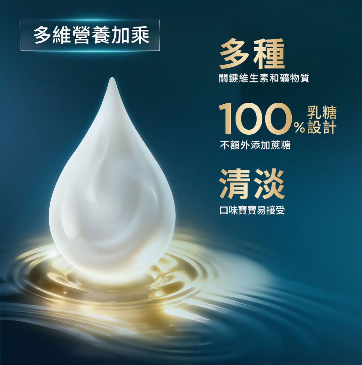 多維營養加乘：多種關鍵維生素和礦物質；100%乳糖設計，不額外添加蔗糖；清淡口味寶寶易接受