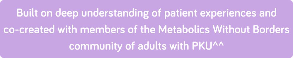 Built on deep understanding of patient experiences and co-created with members of the Metabolics Without Borders community of adults with PKU^^ - 4